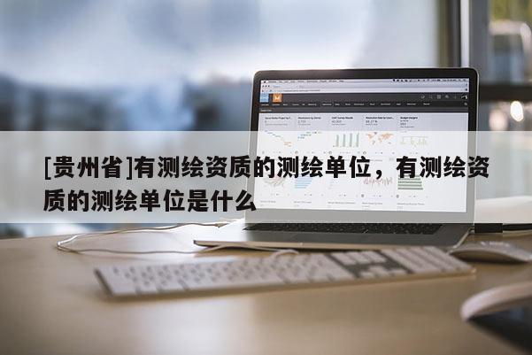 [貴州省]有測繪資質的測繪單位，有測繪資質的測繪單位是什么