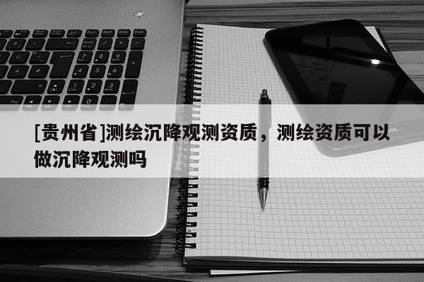 [貴州省]測繪沉降觀測資質，測繪資質可以做沉降觀測嗎