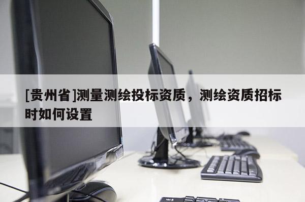 [貴州省]測量測繪投標資質，測繪資質招標時如何設置