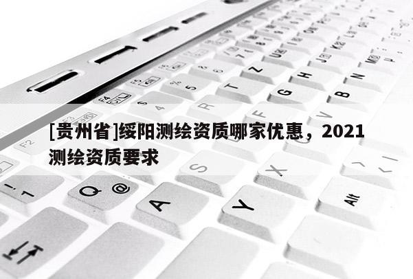 [貴州省]綏陽測繪資質哪家優惠，2021測繪資質要求