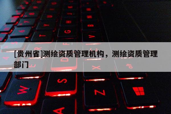 [貴州省]測繪資質(zhì)管理機(jī)構(gòu)，測繪資質(zhì)管理部門