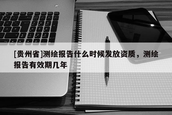 [貴州省]測繪報告什么時候發放資質，測繪報告有效期幾年