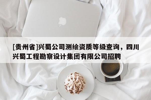 [貴州省]興蜀公司測繪資質等級查詢，四川興蜀工程勘察設計集團有限公司招聘
