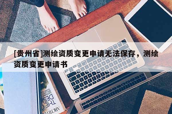 [貴州省]測繪資質變更申請無法保存，測繪資質變更申請書