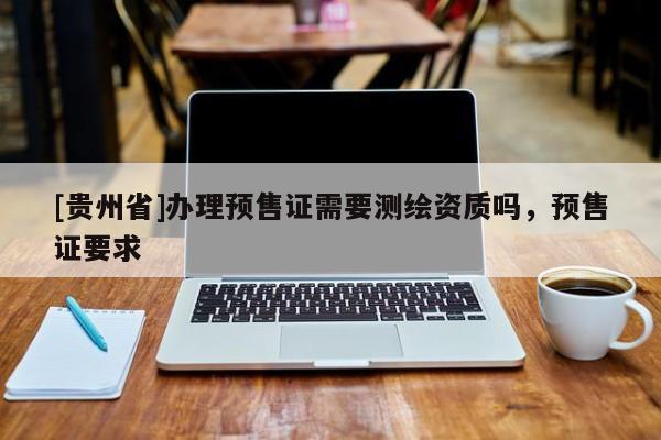 [貴州省]辦理預(yù)售證需要測(cè)繪資質(zhì)嗎，預(yù)售證要求
