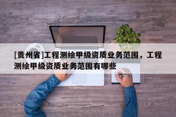 [貴州省]工程測繪甲級資質(zhì)業(yè)務(wù)范圍，工程測繪甲級資質(zhì)業(yè)務(wù)范圍有哪些