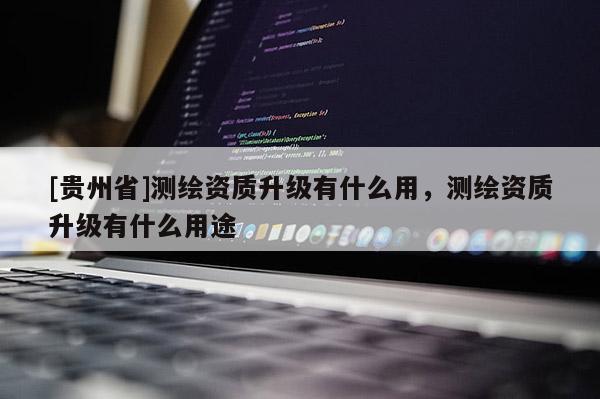 [貴州省]測繪資質(zhì)升級有什么用，測繪資質(zhì)升級有什么用途