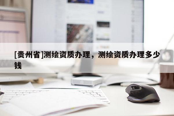 [貴州省]測繪資質(zhì)辦理，測繪資質(zhì)辦理多少錢