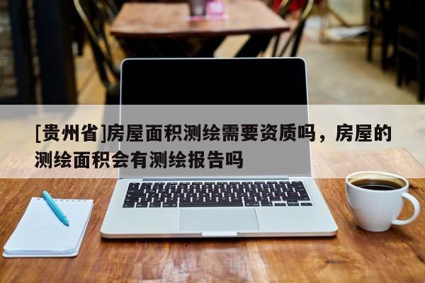 [貴州省]房屋面積測繪需要資質(zhì)嗎，房屋的測繪面積會有測繪報告嗎
