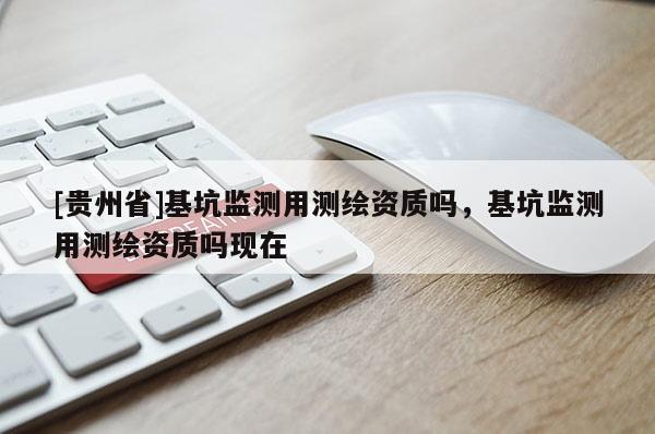 [貴州省]基坑監測用測繪資質嗎，基坑監測用測繪資質嗎現在