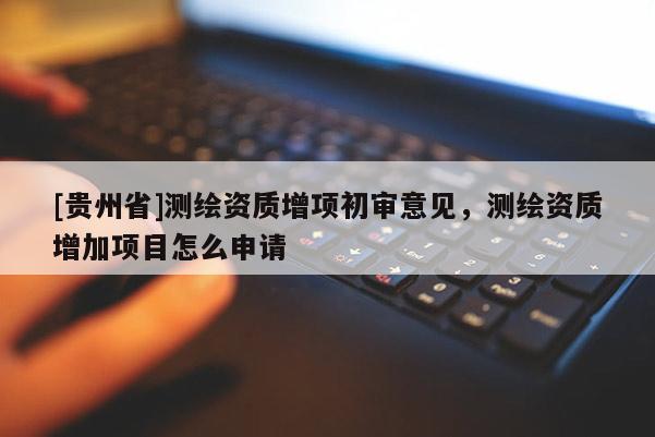 [貴州省]測繪資質增項初審意見，測繪資質增加項目怎么申請
