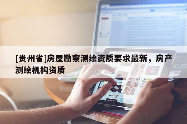 [貴州省]房屋勘察測(cè)繪資質(zhì)要求最新，房產(chǎn)測(cè)繪機(jī)構(gòu)資質(zhì)