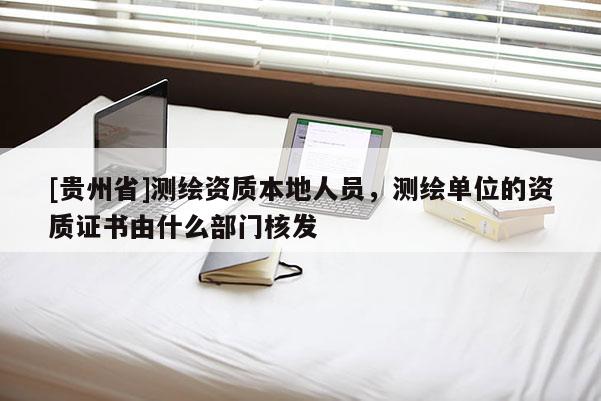 [貴州省]測(cè)繪資質(zhì)本地人員，測(cè)繪單位的資質(zhì)證書由什么部門核發(fā)