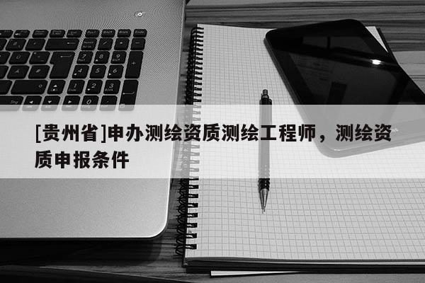 [貴州省]申辦測繪資質測繪工程師，測繪資質申報條件
