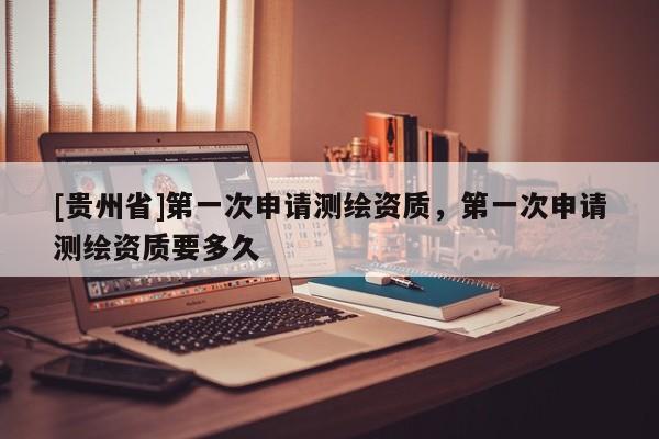 [貴州省]第一次申請測繪資質，第一次申請測繪資質要多久