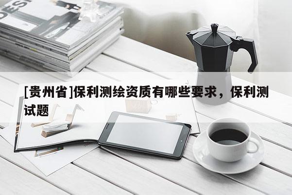 [貴州省]保利測繪資質有哪些要求，保利測試題