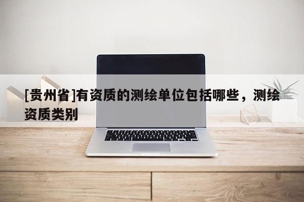 [貴州省]有資質(zhì)的測(cè)繪單位包括哪些，測(cè)繪資質(zhì)類別