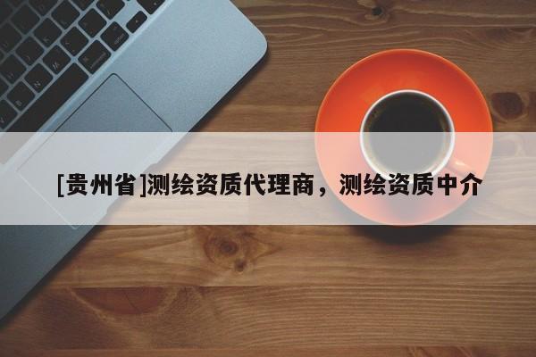 [貴州省]測(cè)繪資質(zhì)代理商，測(cè)繪資質(zhì)中介