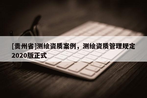 [貴州省]測繪資質案例，測繪資質管理規定2020版正式