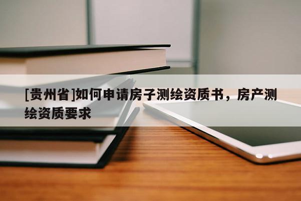 [貴州省]如何申請房子測繪資質(zhì)書，房產(chǎn)測繪資質(zhì)要求