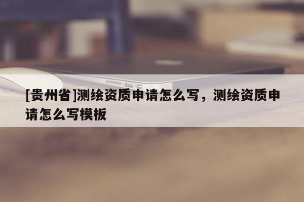 [貴州省]測繪資質申請怎么寫，測繪資質申請怎么寫模板