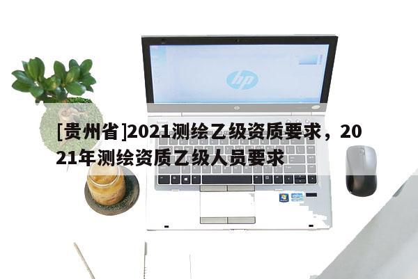 [貴州省]2021測繪乙級資質要求，2021年測繪資質乙級人員要求