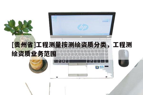 [貴州省]工程測量按測繪資質分類，工程測繪資質業務范圍