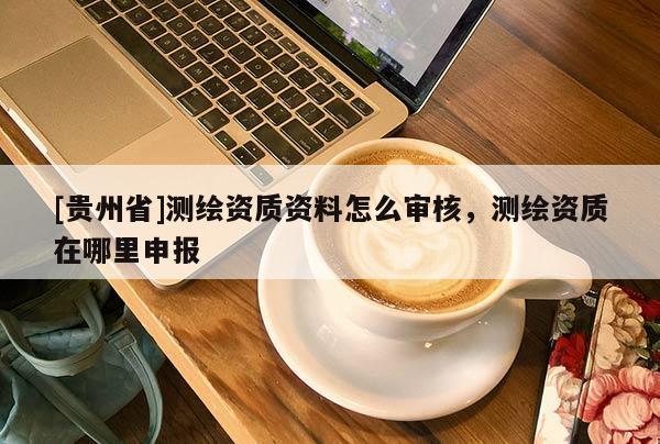 [貴州省]測繪資質資料怎么審核，測繪資質在哪里申報