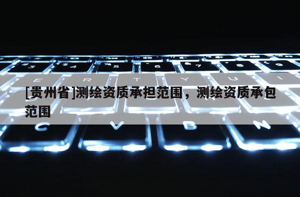 [貴州省]測繪資質承擔范圍，測繪資質承包范圍
