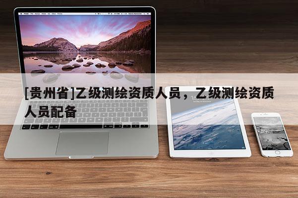 [貴州省]乙級測繪資質人員，乙級測繪資質人員配備