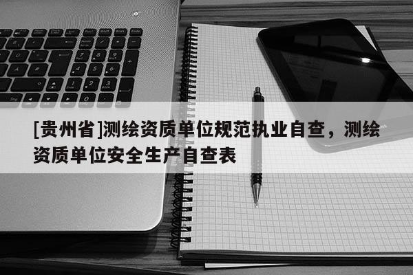 [貴州省]測繪資質單位規范執業自查，測繪資質單位安全生產自查表