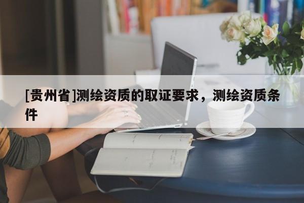 [貴州省]測繪資質的取證要求，測繪資質條件