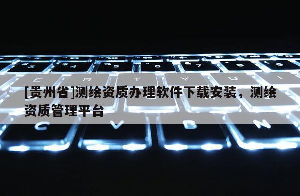 [貴州省]測繪資質辦理軟件下載安裝，測繪資質管理平臺