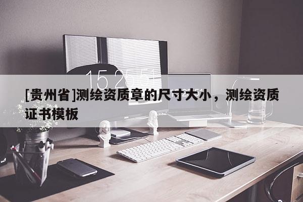 [貴州省]測繪資質章的尺寸大小，測繪資質證書模板
