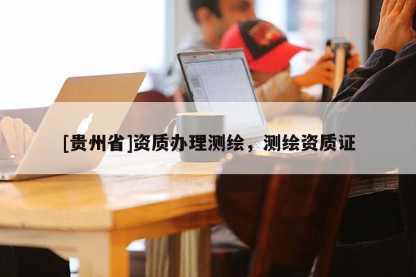 [貴州省]資質(zhì)辦理測繪，測繪資質(zhì)證