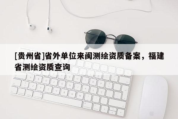 [貴州省]省外單位來閩測繪資質備案，福建省測繪資質查詢