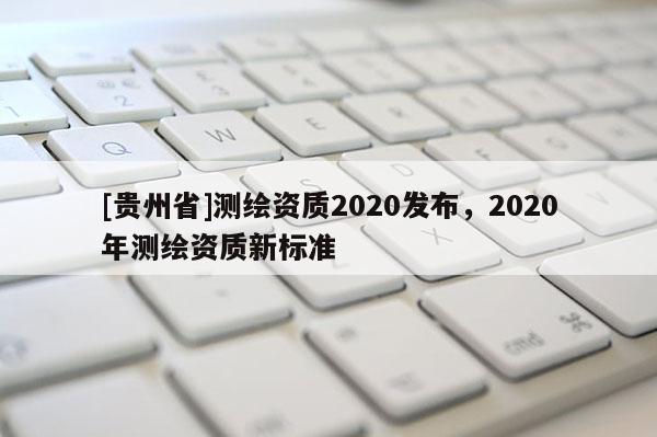 [貴州省]測繪資質2020發布，2020年測繪資質新標準