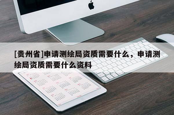 [貴州省]申請測繪局資質需要什么，申請測繪局資質需要什么資料