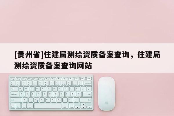 [貴州省]住建局測繪資質備案查詢，住建局測繪資質備案查詢網站