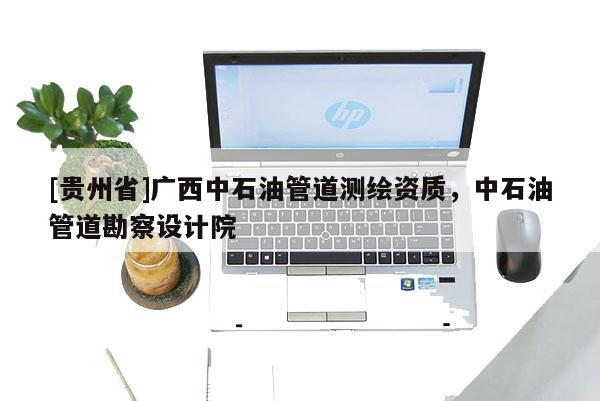 [貴州省]廣西中石油管道測繪資質(zhì)，中石油管道勘察設(shè)計院