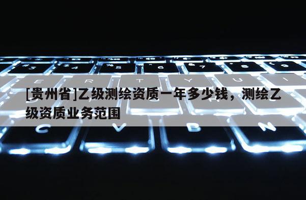 [貴州省]乙級測繪資質一年多少錢，測繪乙級資質業務范圍