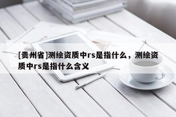 [貴州省]測繪資質中rs是指什么，測繪資質中rs是指什么含義