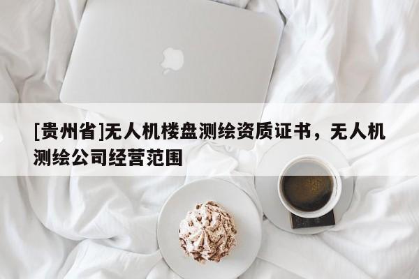 [貴州省]無人機樓盤測繪資質(zhì)證書，無人機測繪公司經(jīng)營范圍