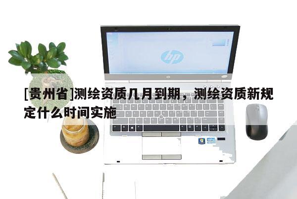 [貴州省]測繪資質幾月到期，測繪資質新規定什么時間實施