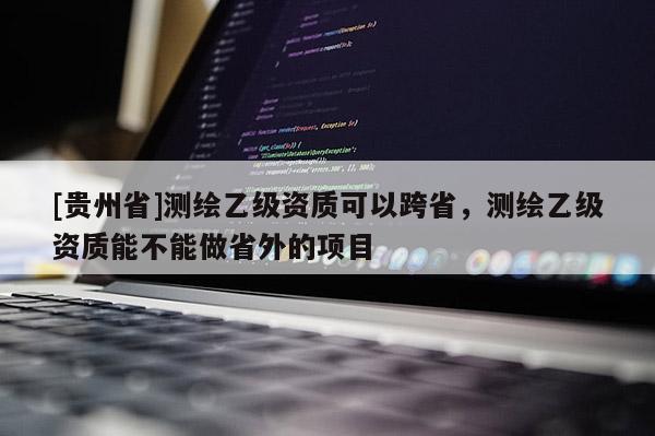 [貴州省]測繪乙級資質可以跨省，測繪乙級資質能不能做省外的項目