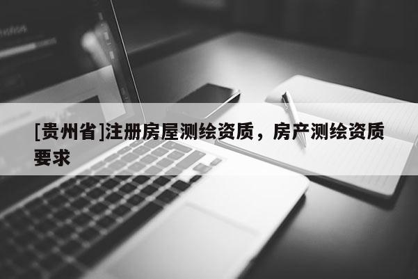 [貴州省]注冊房屋測繪資質，房產測繪資質要求