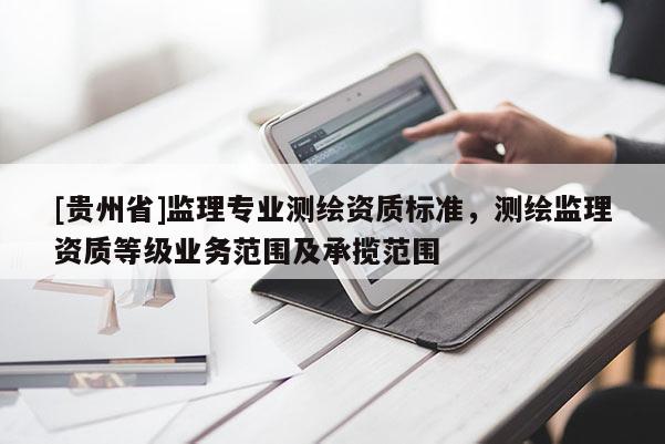[貴州省]監理專業測繪資質標準，測繪監理資質等級業務范圍及承攬范圍