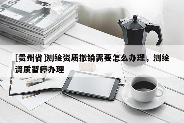 [貴州省]測(cè)繪資質(zhì)撤銷需要怎么辦理，測(cè)繪資質(zhì)暫停辦理