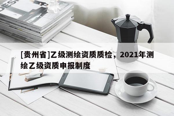 [貴州省]乙級測繪資質(zhì)質(zhì)檢，2021年測繪乙級資質(zhì)申報制度