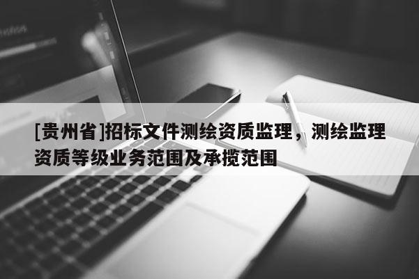 [貴州省]招標文件測繪資質監理，測繪監理資質等級業務范圍及承攬范圍